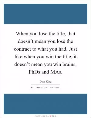 When you lose the title, that doesn’t mean you lose the contract to what you had. Just like when you win the title, it doesn’t mean you win brains, PhDs and MAs Picture Quote #1
