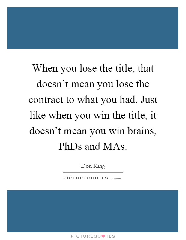When you lose the title, that doesn't mean you lose the contract to what you had. Just like when you win the title, it doesn't mean you win brains, PhDs and MAs Picture Quote #1
