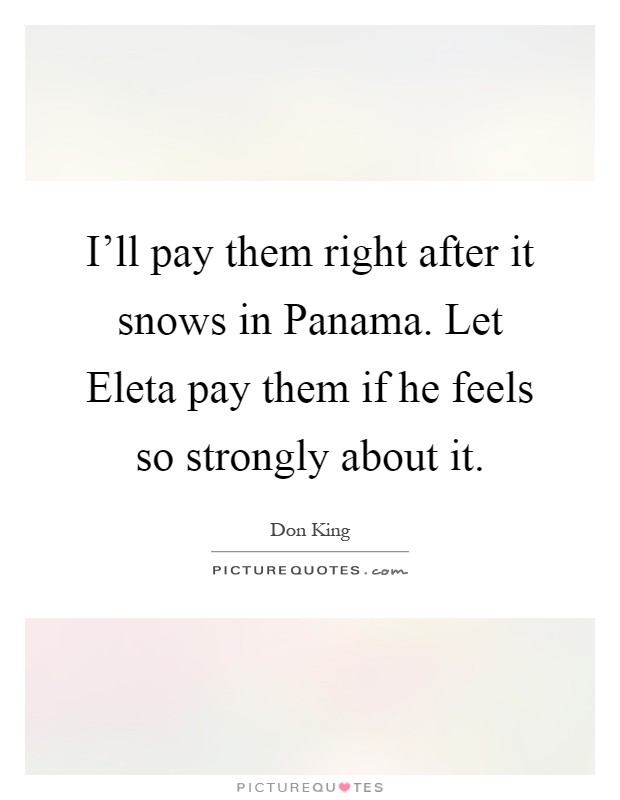 I'll pay them right after it snows in Panama. Let Eleta pay them if he feels so strongly about it Picture Quote #1