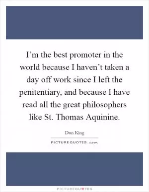 I’m the best promoter in the world because I haven’t taken a day off work since I left the penitentiary, and because I have read all the great philosophers like St. Thomas Aquinine Picture Quote #1