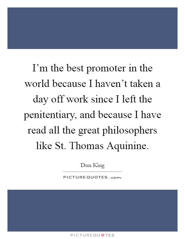 I'm the best promoter in the world because I haven't taken a day off work since I left the penitentiary, and because I have read all the great philosophers like St. Thomas Aquinine Picture Quote #1