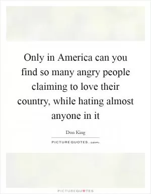 Only in America can you find so many angry people claiming to love their country, while hating almost anyone in it Picture Quote #1