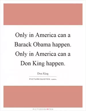 Only in America can a Barack Obama happen. Only in America can a Don King happen Picture Quote #1