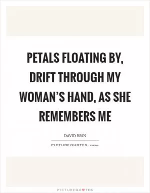 Petals floating by, Drift through my woman’s hand, As she remembers me Picture Quote #1