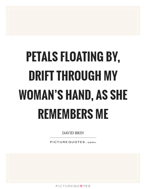 Petals floating by, Drift through my woman's hand, As she remembers me Picture Quote #1
