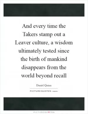 And every time the Takers stamp out a Leaver culture, a wisdom ultimately tested since the birth of mankind disappears from the world beyond recall Picture Quote #1