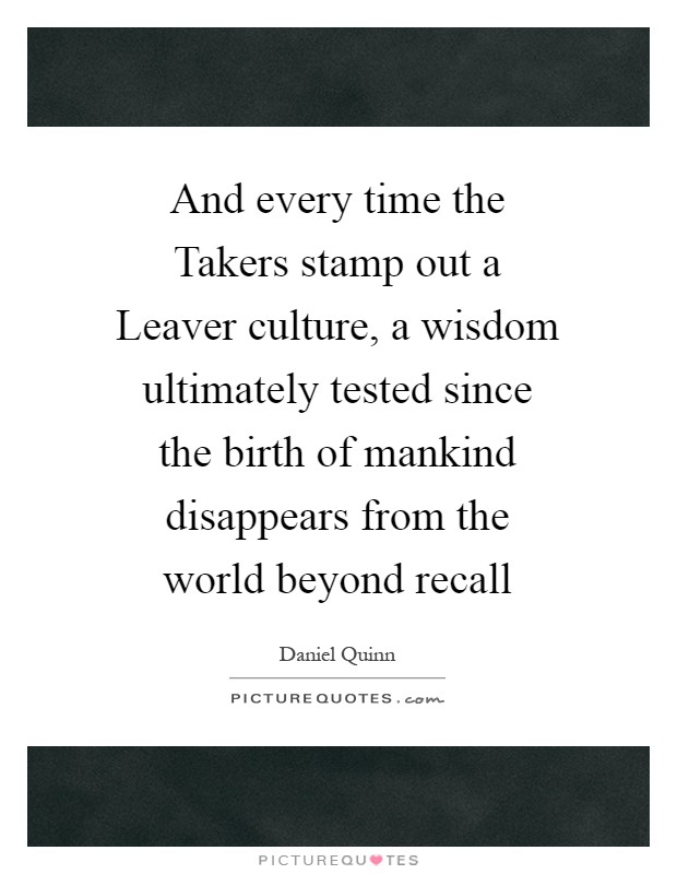 And every time the Takers stamp out a Leaver culture, a wisdom ultimately tested since the birth of mankind disappears from the world beyond recall Picture Quote #1
