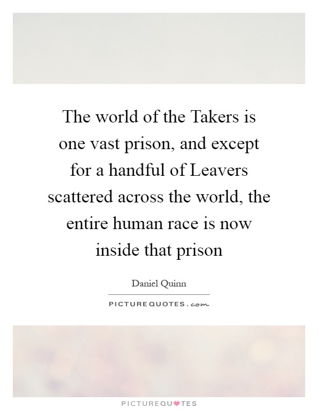 The world of the Takers is one vast prison, and except for a handful of Leavers scattered across the world, the entire human race is now inside that prison Picture Quote #1