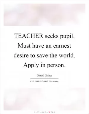 TEACHER seeks pupil. Must have an earnest desire to save the world. Apply in person Picture Quote #1