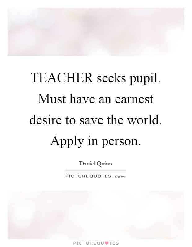 TEACHER seeks pupil. Must have an earnest desire to save the world. Apply in person Picture Quote #1