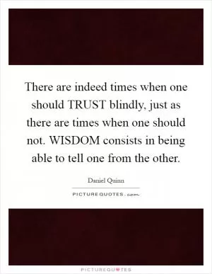 There are indeed times when one should TRUST blindly, just as there are times when one should not. WISDOM consists in being able to tell one from the other Picture Quote #1