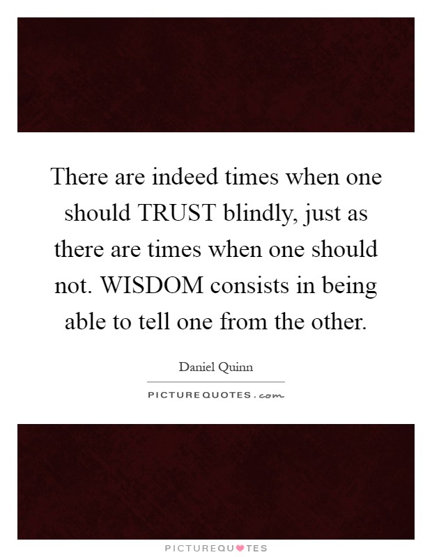 There are indeed times when one should TRUST blindly, just as there are times when one should not. WISDOM consists in being able to tell one from the other Picture Quote #1