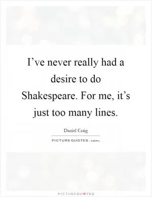 I’ve never really had a desire to do Shakespeare. For me, it’s just too many lines Picture Quote #1
