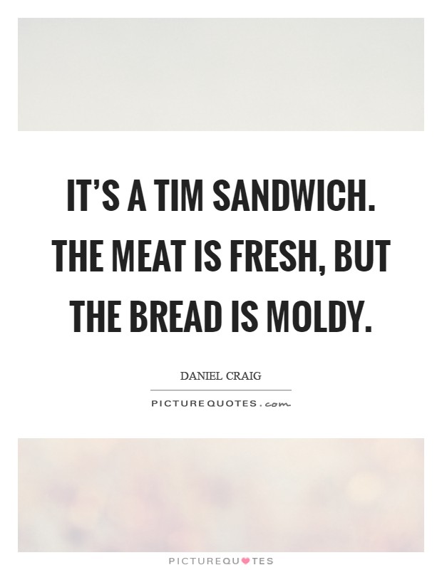 It's a Tim sandwich. The meat is fresh, but the bread is moldy Picture Quote #1