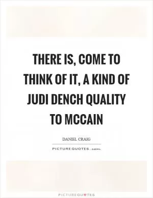 There is, come to think of it, a kind of Judi Dench quality to McCain Picture Quote #1