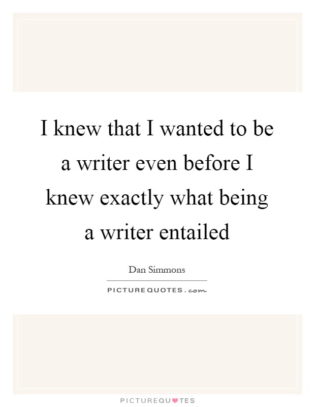 I knew that I wanted to be a writer even before I knew exactly what being a writer entailed Picture Quote #1