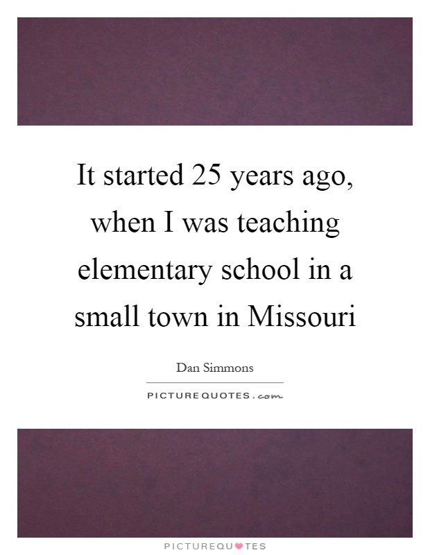 It started 25 years ago, when I was teaching elementary school in a small town in Missouri Picture Quote #1