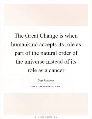 The Great Change is when humankind accepts its role as part of the natural order of the universe instead of its role as a cancer Picture Quote #1