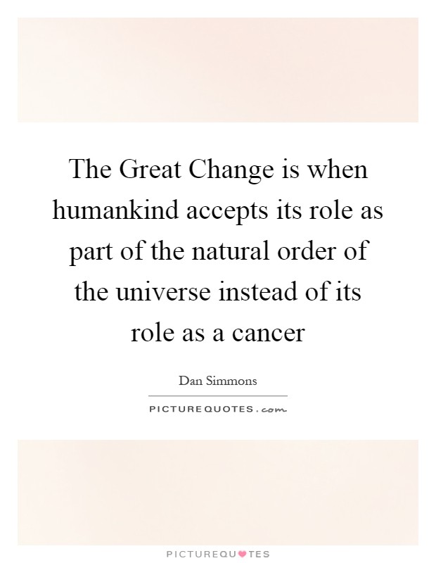 The Great Change is when humankind accepts its role as part of the natural order of the universe instead of its role as a cancer Picture Quote #1