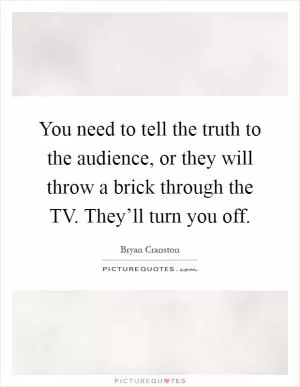 You need to tell the truth to the audience, or they will throw a brick through the TV. They’ll turn you off Picture Quote #1