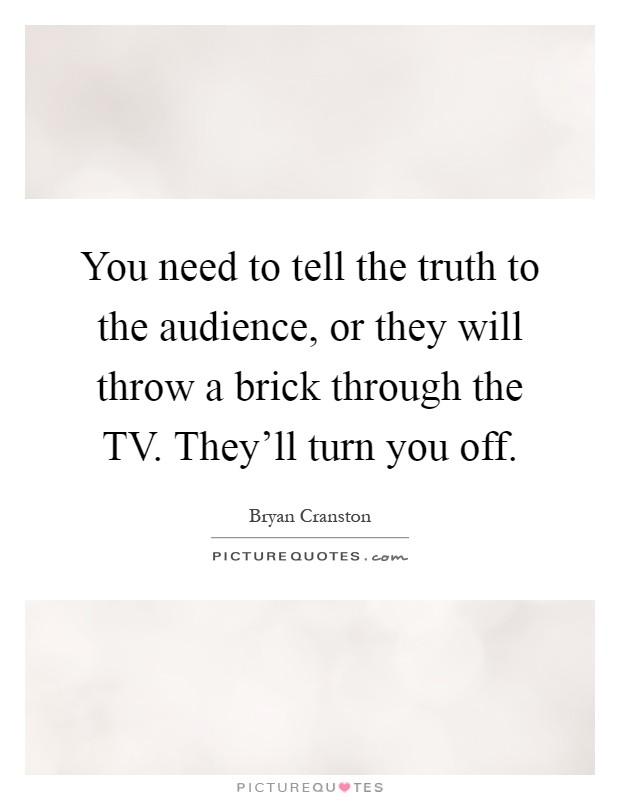 You need to tell the truth to the audience, or they will throw a brick through the TV. They'll turn you off Picture Quote #1