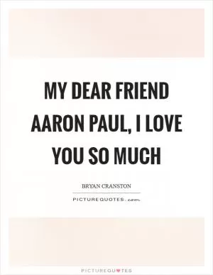 My dear friend Aaron Paul, I love you so much Picture Quote #1
