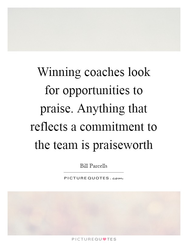 Winning coaches look for opportunities to praise. Anything that reflects a commitment to the team is praiseworth Picture Quote #1