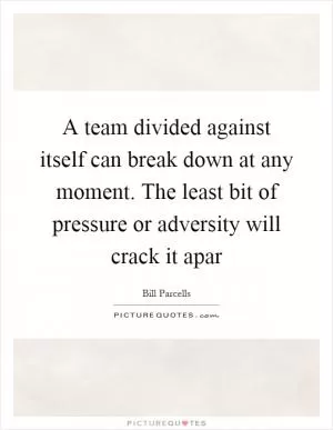 A team divided against itself can break down at any moment. The least bit of pressure or adversity will crack it apar Picture Quote #1