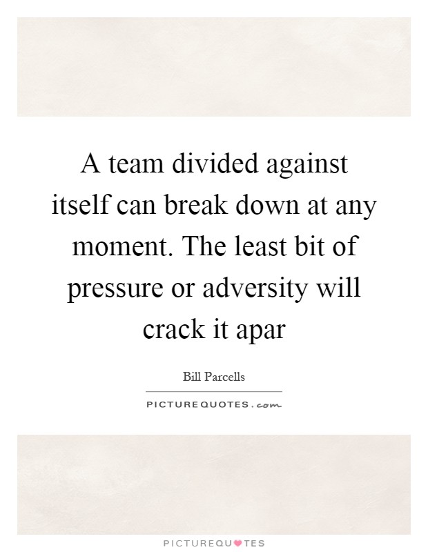 A team divided against itself can break down at any moment. The least bit of pressure or adversity will crack it apar Picture Quote #1