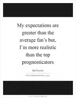 My expectations are greater than the average fan’s but, I’m more realistic than the top prognosticators Picture Quote #1