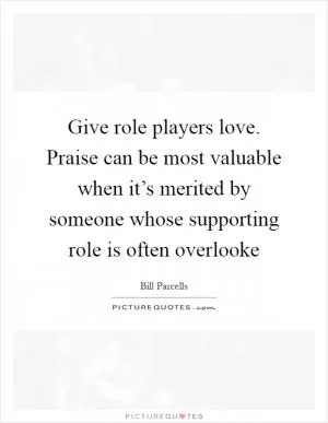 Give role players love. Praise can be most valuable when it’s merited by someone whose supporting role is often overlooke Picture Quote #1