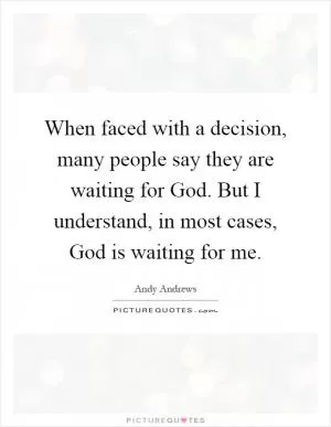 When faced with a decision, many people say they are waiting for God. But I understand, in most cases, God is waiting for me Picture Quote #1