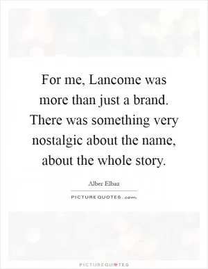 For me, Lancome was more than just a brand. There was something very nostalgic about the name, about the whole story Picture Quote #1