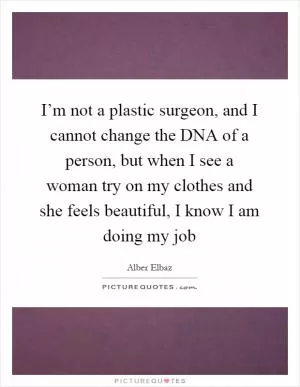 I’m not a plastic surgeon, and I cannot change the DNA of a person, but when I see a woman try on my clothes and she feels beautiful, I know I am doing my job Picture Quote #1