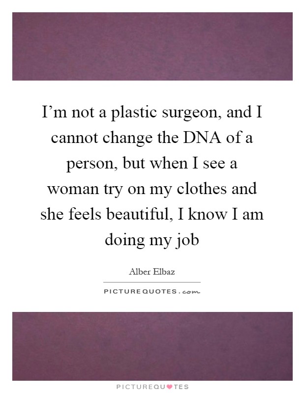 I'm not a plastic surgeon, and I cannot change the DNA of a person, but when I see a woman try on my clothes and she feels beautiful, I know I am doing my job Picture Quote #1