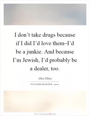 I don’t take drugs because if I did I’d love them–I’d be a junkie. And because I’m Jewish, I’d probably be a dealer, too Picture Quote #1