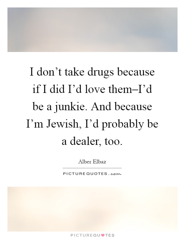 I don't take drugs because if I did I'd love them–I'd be a junkie. And because I'm Jewish, I'd probably be a dealer, too Picture Quote #1