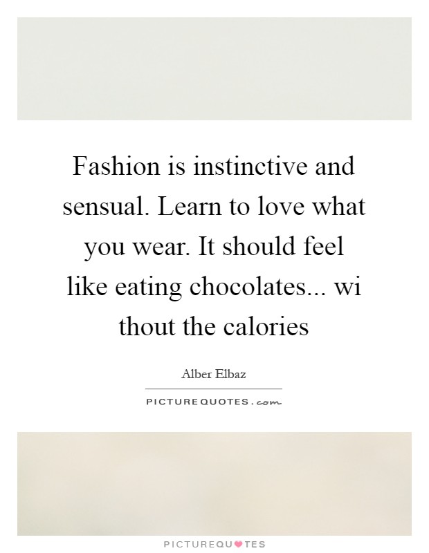 Fashion is instinctive and sensual. Learn to love what you wear. It should feel like eating chocolates... wi thout the calories Picture Quote #1