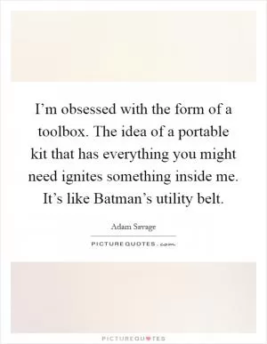 I’m obsessed with the form of a toolbox. The idea of a portable kit that has everything you might need ignites something inside me. It’s like Batman’s utility belt Picture Quote #1