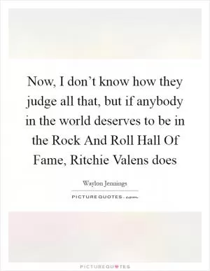 Now, I don’t know how they judge all that, but if anybody in the world deserves to be in the Rock And Roll Hall Of Fame, Ritchie Valens does Picture Quote #1