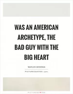 Was an American archetype, the bad guy with the big heart Picture Quote #1