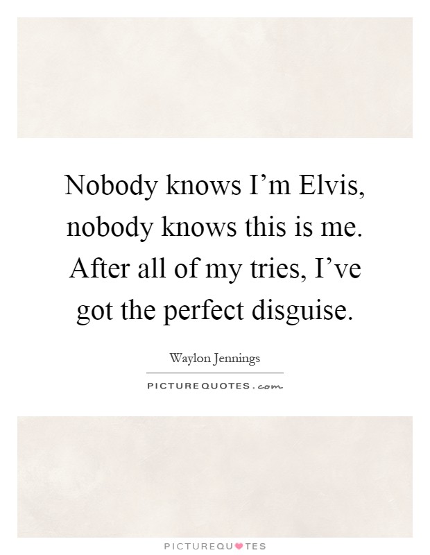 Nobody knows I'm Elvis, nobody knows this is me. After all of my tries, I've got the perfect disguise Picture Quote #1