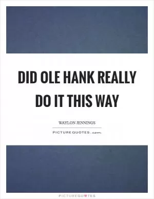 Did ole Hank really do it this way Picture Quote #1