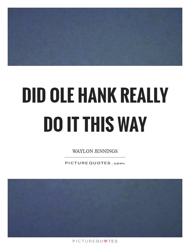 Did ole Hank really do it this way Picture Quote #1