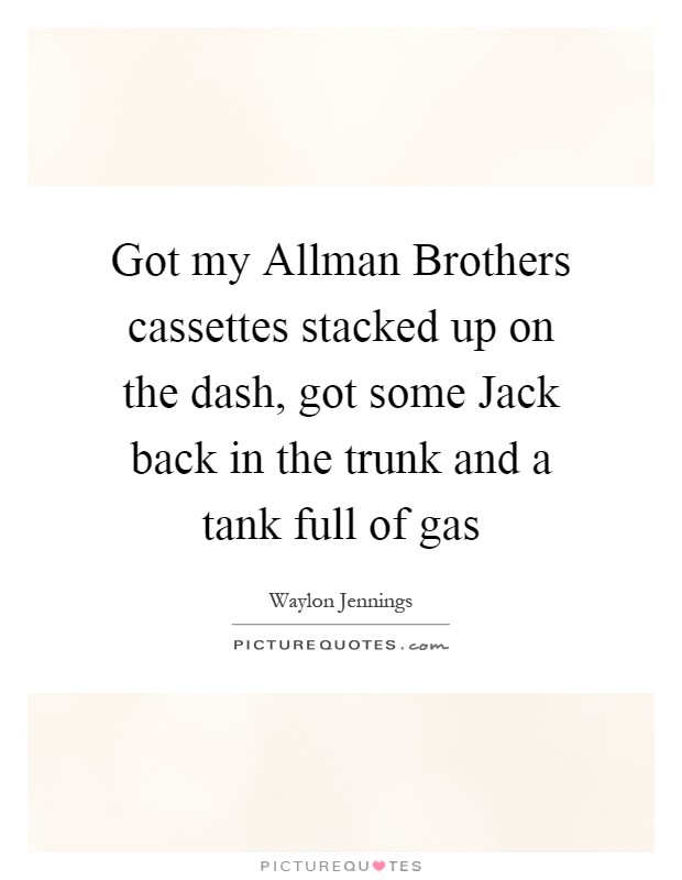 Got my Allman Brothers cassettes stacked up on the dash, got some Jack back in the trunk and a tank full of gas Picture Quote #1