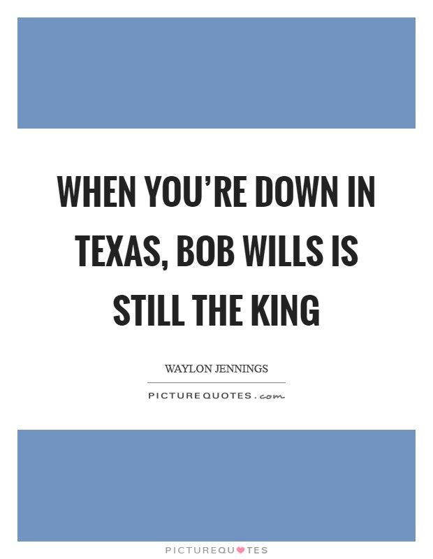 When you're down in Texas, Bob Wills is still the king Picture Quote #1
