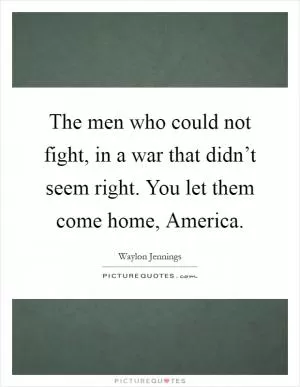 The men who could not fight, in a war that didn’t seem right. You let them come home, America Picture Quote #1