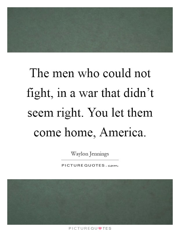 The men who could not fight, in a war that didn't seem right. You let them come home, America Picture Quote #1