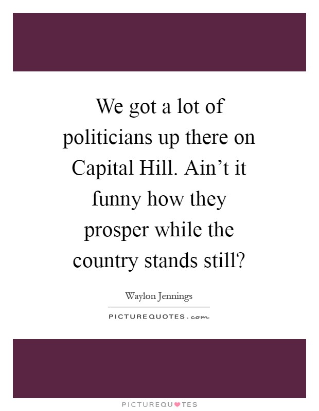 We got a lot of politicians up there on Capital Hill. Ain't it funny how they prosper while the country stands still? Picture Quote #1