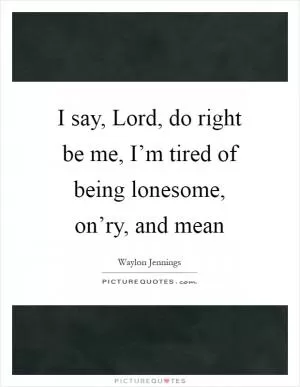 I say, Lord, do right be me, I’m tired of being lonesome, on’ry, and mean Picture Quote #1
